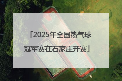 2025年全国热气球冠军赛在石家庄开赛