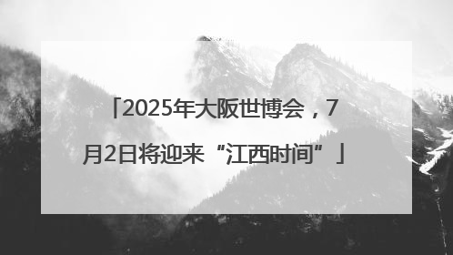 2025年大阪世博会，7月2日将迎来“江西时间”