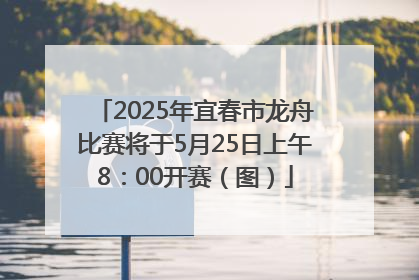 2025年宜春市龙舟比赛将于5月25日上午8：00开赛（图）