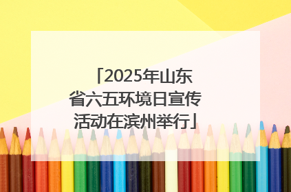 2025年山东省六五环境日宣传活动在滨州举行