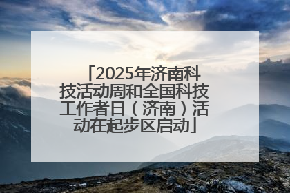 2025年济南科技活动周和全国科技工作者日（济南）活动在起步区启动