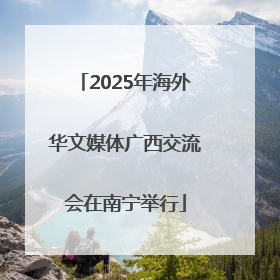 2025年海外华文媒体广西交流会在南宁举行