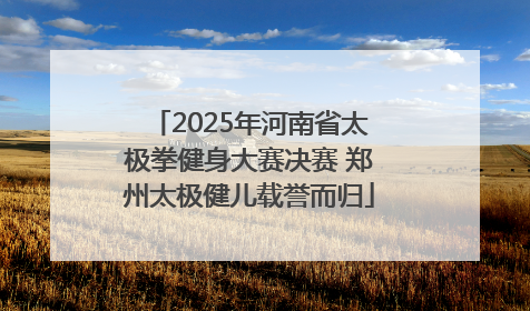 2025年河南省太极拳健身大赛决赛 郑州太极健儿载誉而归
