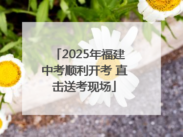 2025年福建中考顺利开考 直击送考现场