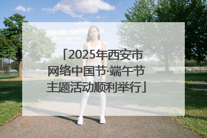 2025年西安市网络中国节·端午节主题活动顺利举行
