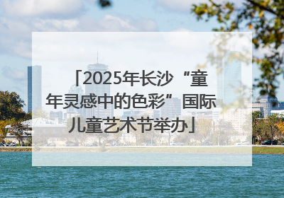 2025年长沙“童年灵感中的色彩”国际儿童艺术节举办