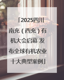 2025四川南充（西充）有机大会启幕 发布全球有机农业十大典型案例