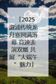 2025溆浦传统龙舟赛圆满落幕 竞速表演双燃 共展“大端午”魅力