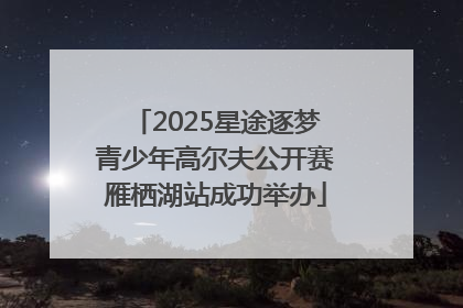 2025星途逐梦青少年高尔夫公开赛雁栖湖站成功举办