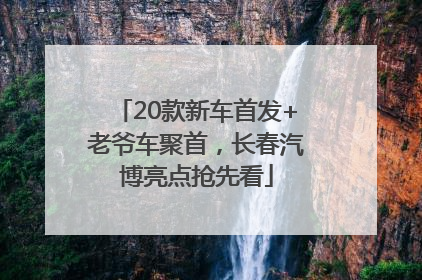 20款新车首发+老爷车聚首，长春汽博亮点抢先看