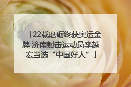 22载磨砺终获奥运金牌 济南射击运动员李越宏当选“中国好人”