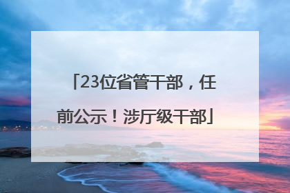 23位省管干部，任前公示！涉厅级干部