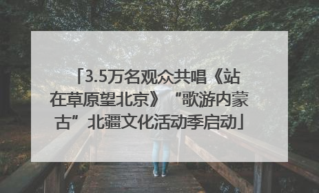 3.5万名观众共唱《站在草原望北京》“歌游内蒙古”北疆文化活动季启动