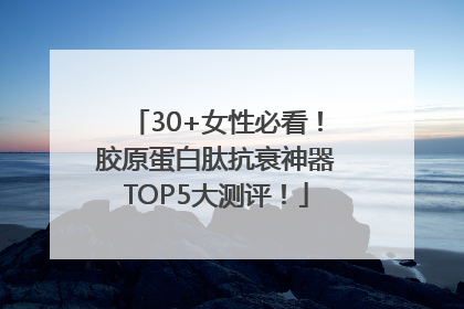 30+女性必看！胶原蛋白肽抗衰神器TOP5大测评！