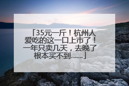 35元一斤！杭州人爱吃的这一口上市了！一年只卖几天，去晚了根本买不到……