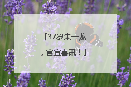 37岁朱一龙，官宣喜讯！