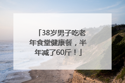 38岁男子吃老年食堂健康餐，半年减了60斤！