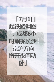 7月1日起铁路调图：成都6小时飙拢长沙 京沪方向增开夜间动卧