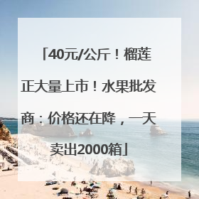40元/公斤！榴莲正大量上市！水果批发商：价格还在降，一天卖出2000箱