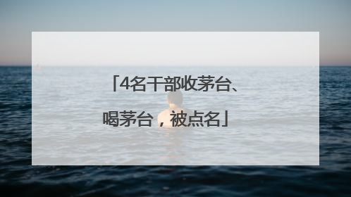 4名干部收茅台、喝茅台，被点名