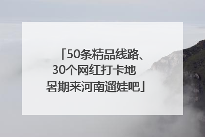 50条精品线路、30个网红打卡地 暑期来河南遛娃吧