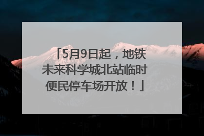 5月9日起，地铁未来科学城北站临时便民停车场开放！