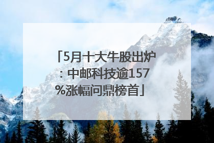 5月十大牛股出炉：中邮科技逾157%涨幅问鼎榜首