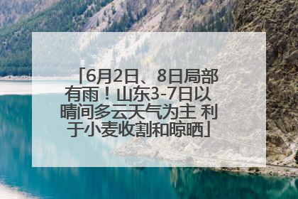 6月2日、8日局部有雨！山东3-7日以晴间多云天气为主 利于小麦收割和晾晒