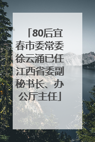 80后宜春市委常委徐云涌已任江西省委副秘书长、办公厅主任