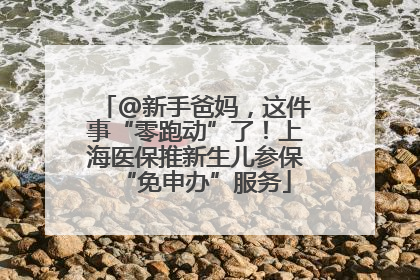 @新手爸妈，这件事“零跑动”了！上海医保推新生儿参保“免申办”服务