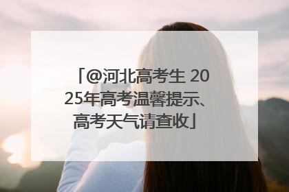 @河北高考生 2025年高考温馨提示、高考天气请查收