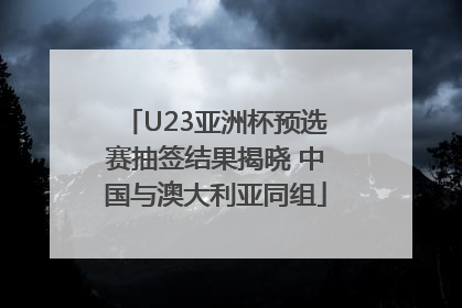 U23亚洲杯预选赛抽签结果揭晓 中国与澳大利亚同组